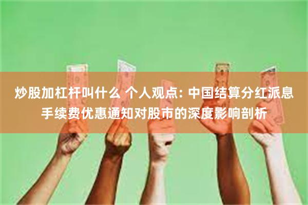 炒股加杠杆叫什么 个人观点: 中国结算分红派息手续费优惠通知对股市的深度影响剖析