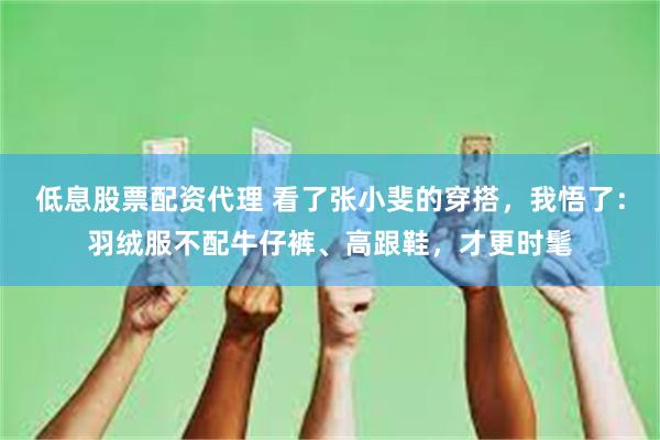 低息股票配资代理 看了张小斐的穿搭，我悟了：羽绒服不配牛仔裤、高跟鞋，才更时髦