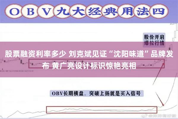 股票融资利率多少 刘克斌见证“沈阳味道”品牌发布 黄广亮设计标识惊艳亮相