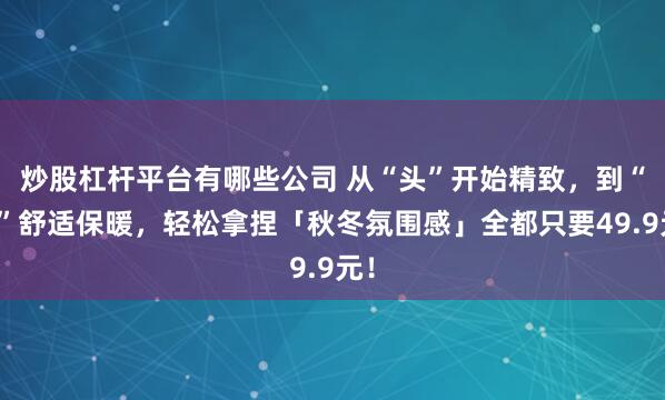 炒股杠杆平台有哪些公司 从“头”开始精致，到“脚”舒适保暖，轻松拿捏「秋冬氛围感」全都只要49.9元！