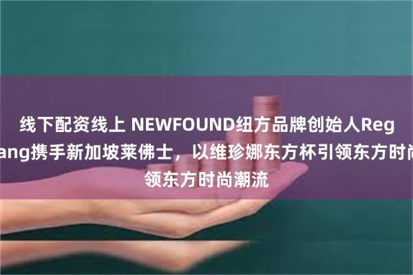 线下配资线上 NEWFOUND纽方品牌创始人Regina Fang携手新加坡莱佛士，以维珍娜东方杯引领东方时尚潮流