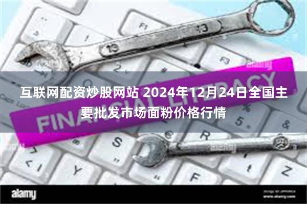 互联网配资炒股网站 2024年12月24日全国主要批发市场面粉价格行情