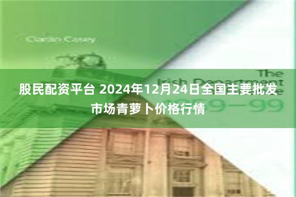 股民配资平台 2024年12月24日全国主要批发市场青萝卜价格行情