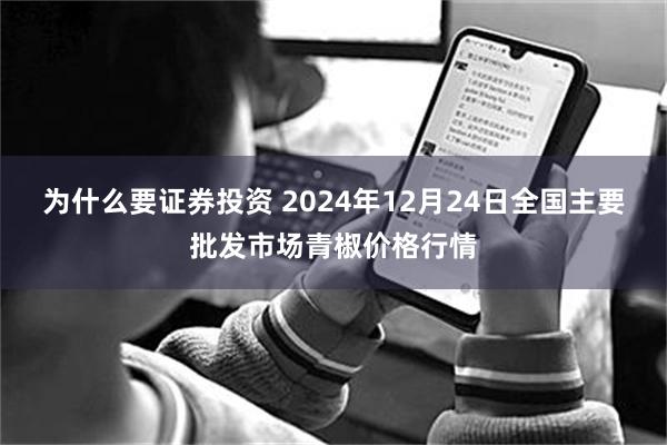 为什么要证券投资 2024年12月24日全国主要批发市场青椒价格行情