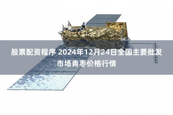 股票配资程序 2024年12月24日全国主要批发市场青枣价格行情