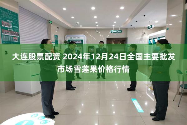 大连股票配资 2024年12月24日全国主要批发市场雪莲果价格行情