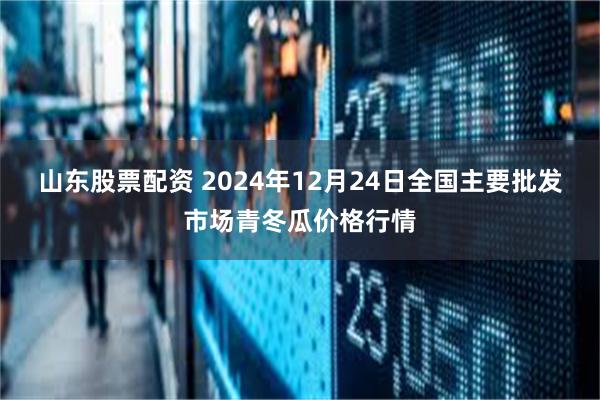 山东股票配资 2024年12月24日全国主要批发市场青冬瓜价格行情