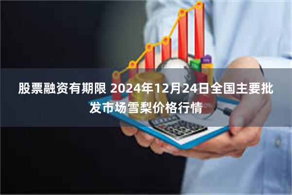 股票融资有期限 2024年12月24日全国主要批发市场雪梨价格行情