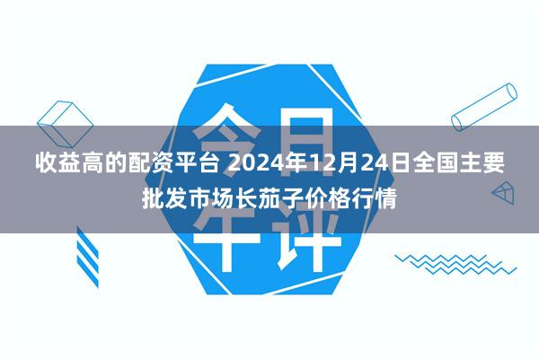 收益高的配资平台 2024年12月24日全国主要批发市场长茄子价格行情