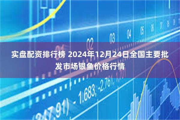 实盘配资排行榜 2024年12月24日全国主要批发市场银鱼价格行情