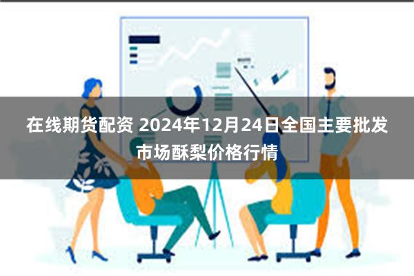 在线期货配资 2024年12月24日全国主要批发市场酥梨价格行情