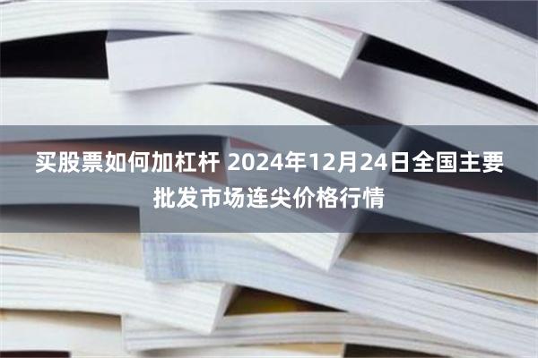 买股票如何加杠杆 2024年12月24日全国主要批发市场连尖价格行情