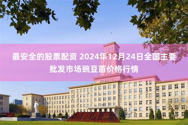 最安全的股票配资 2024年12月24日全国主要批发市场豌豆苗价格行情