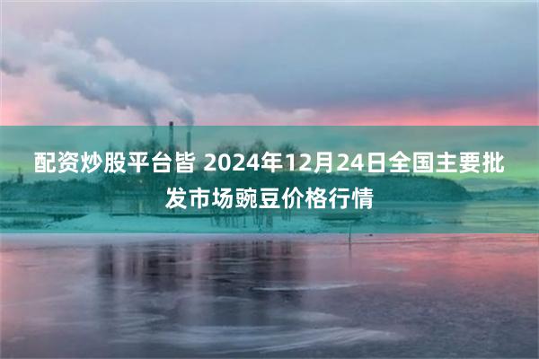 配资炒股平台皆 2024年12月24日全国主要批发市场豌豆价格行情