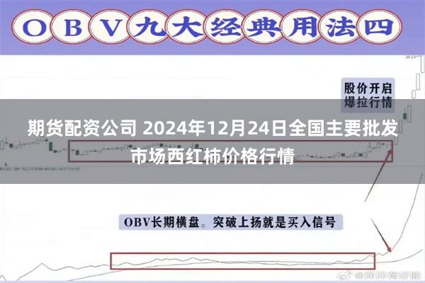 期货配资公司 2024年12月24日全国主要批发市场西红柿价格行情