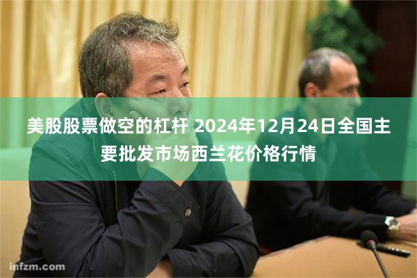 美股股票做空的杠杆 2024年12月24日全国主要批发市场西兰花价格行情