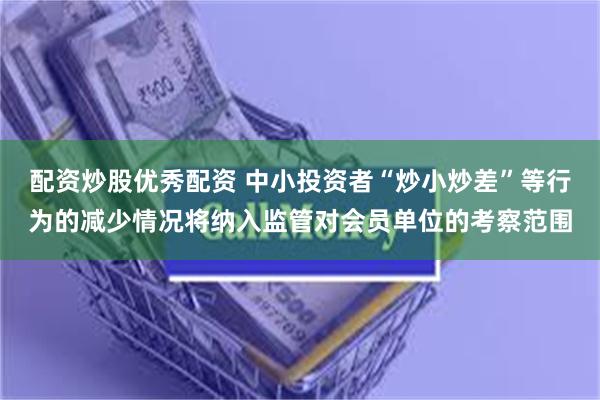 配资炒股优秀配资 中小投资者“炒小炒差”等行为的减少情况将纳入监管对会员单位的考察范围