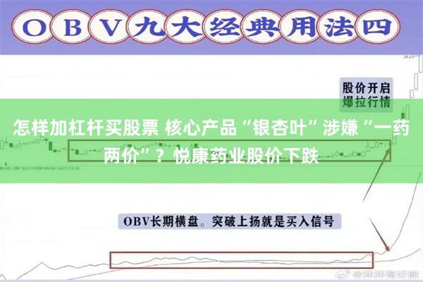 怎样加杠杆买股票 核心产品“银杏叶”涉嫌“一药两价”？悦康药业股价下跌