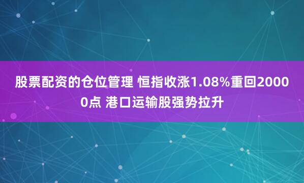 股票配资的仓位管理 恒指收涨1.08%重回20000点 港口运输股强势拉升