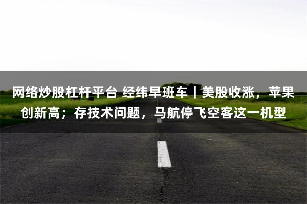 网络炒股杠杆平台 经纬早班车｜美股收涨，苹果创新高；存技术问题，马航停飞空客这一机型