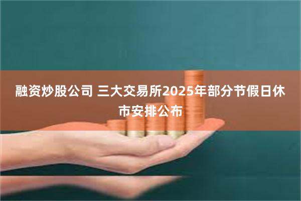 融资炒股公司 三大交易所2025年部分节假日休市安排公布