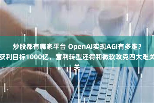 炒股都有哪家平台 OpenAI实现AGI有多难？获利目标1000亿，营利转型还得和微软攻克四大难关