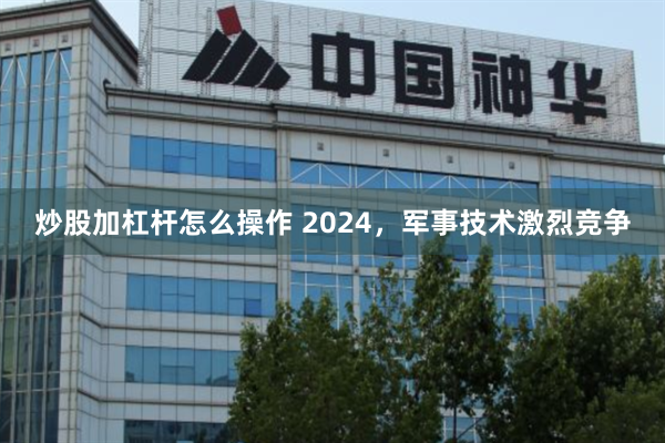 炒股加杠杆怎么操作 2024，军事技术激烈竞争