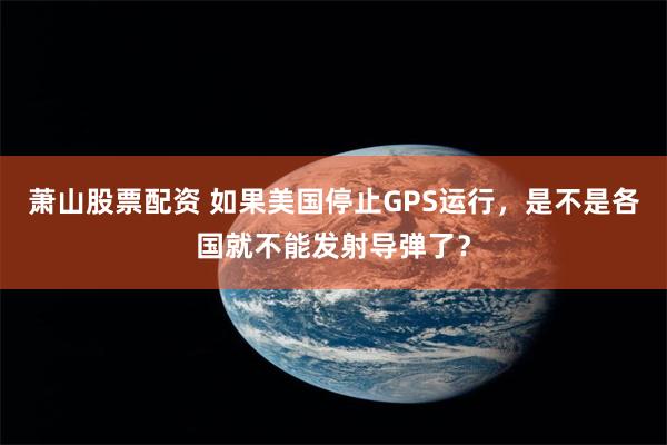 萧山股票配资 如果美国停止GPS运行，是不是各国就不能发射导弹了？