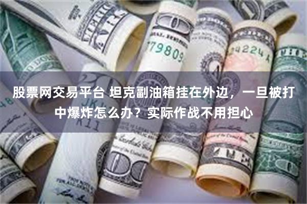 股票网交易平台 坦克副油箱挂在外边，一旦被打中爆炸怎么办？实际作战不用担心