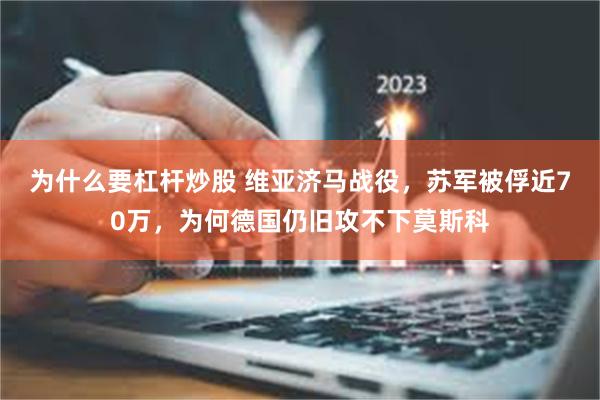 为什么要杠杆炒股 维亚济马战役，苏军被俘近70万，为何德国仍旧攻不下莫斯科