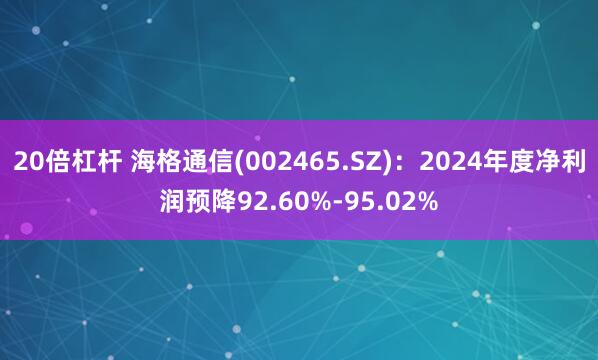 20倍杠杆 海格通信(002465.SZ)：2024年度净利润预降92.60%-95.02%