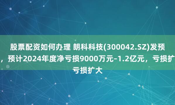 股票配资如何办理 朗科科技(300042.SZ)发预亏，预计2024年度净亏损9000万元–1.2亿元，亏损扩大