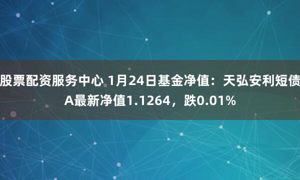 股票配资服务中心 1月24日基金净值：天弘安利短债A最新净值1.1264，跌0.01%