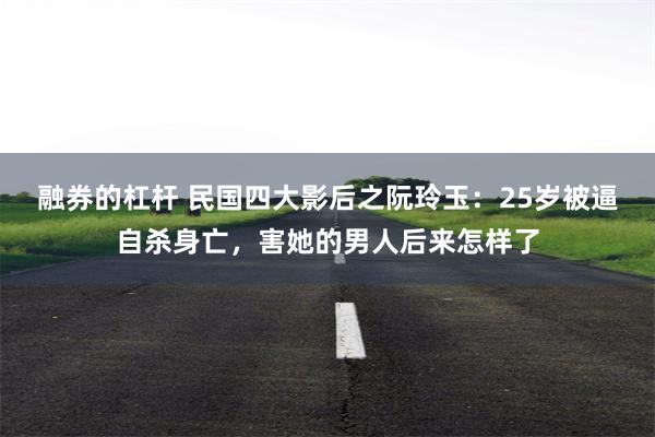 融券的杠杆 民国四大影后之阮玲玉：25岁被逼自杀身亡，害她的男人后来怎样了