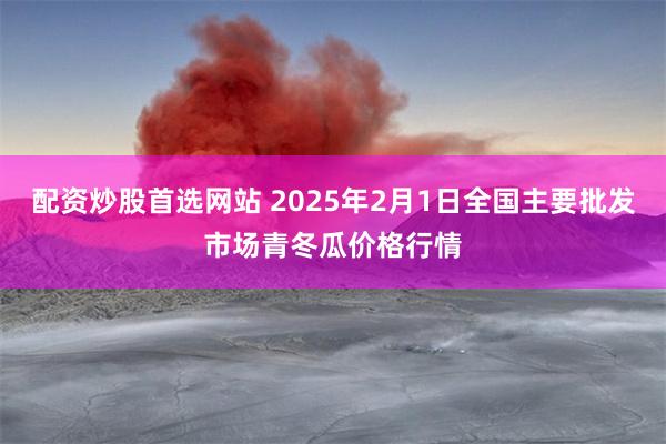 配资炒股首选网站 2025年2月1日全国主要批发市场青冬瓜价格行情