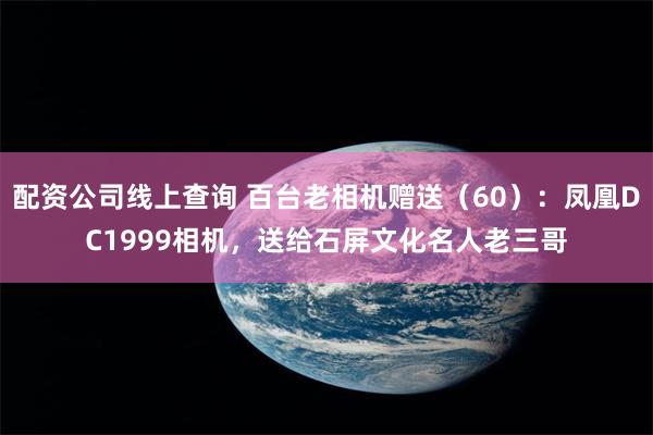 配资公司线上查询 百台老相机赠送（60）：凤凰DC1999相机，送给石屏文化名人老三哥