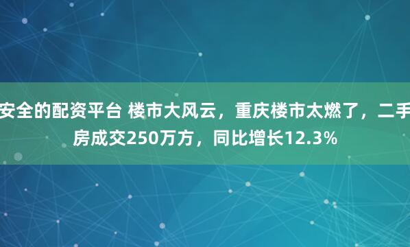 安全的配资平台 楼市大风云，重庆楼市太燃了，二手房成交250万方，同比增长12.3%