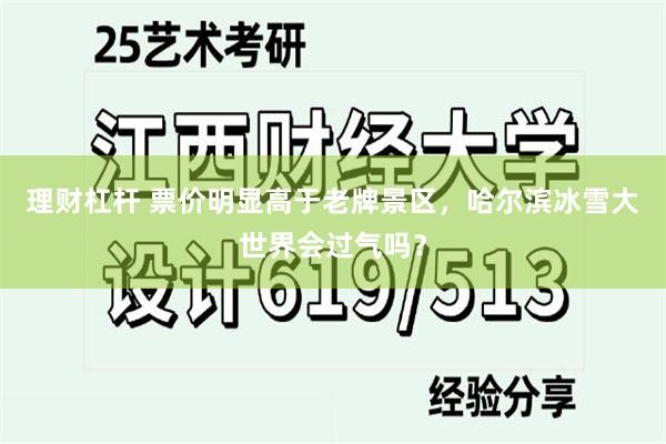 理财杠杆 票价明显高于老牌景区，哈尔滨冰雪大世界会过气吗？