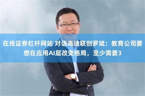 在线证劵杠杆网站 对话高途联创罗斌：教育公司要想在应用AI层改变格局，至少需要3