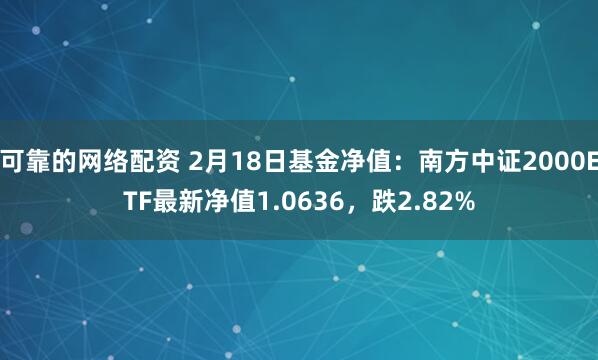 可靠的网络配资 2月18日基金净值：南方中证2000ETF最新净值1.0636，跌2.82%