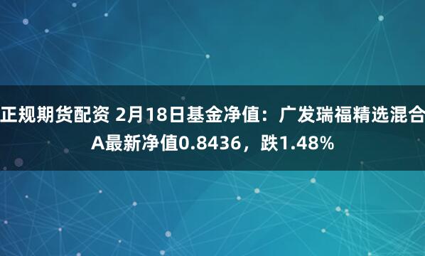 正规期货配资 2月18日基金净值：广发瑞福精选混合A最新净值0.8436，跌1.48%