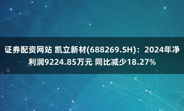 证券配资网站 凯立新材(688269.SH)：2024年净利润9224.85万元 同比减少18.27%