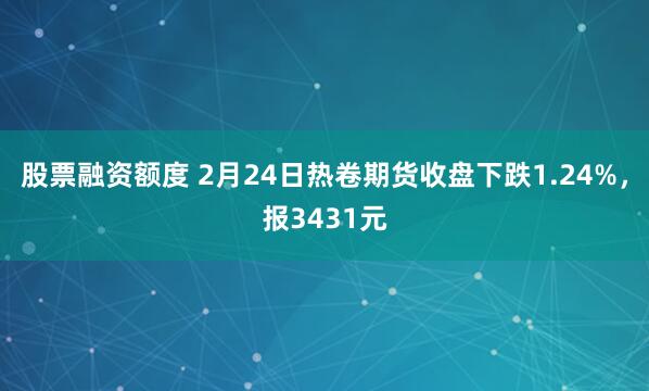 股票融资额度 2月24日热卷期货收盘下跌1.24%，报3431元