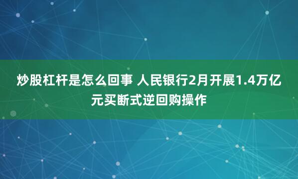 炒股杠杆是怎么回事 人民银行2月开展1.4万亿元买断式逆回购操作