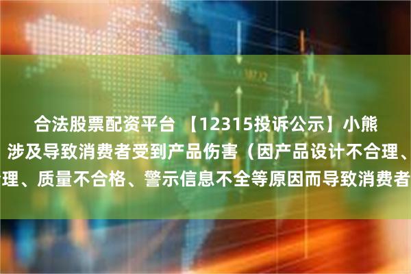 合法股票配资平台 【12315投诉公示】小熊电器新增2件投诉公示，涉及导致消费者受到产品伤害（因产品设计不合理、质量不合格、警示信息不全等原因而导致消费者受到产品伤害）问题等