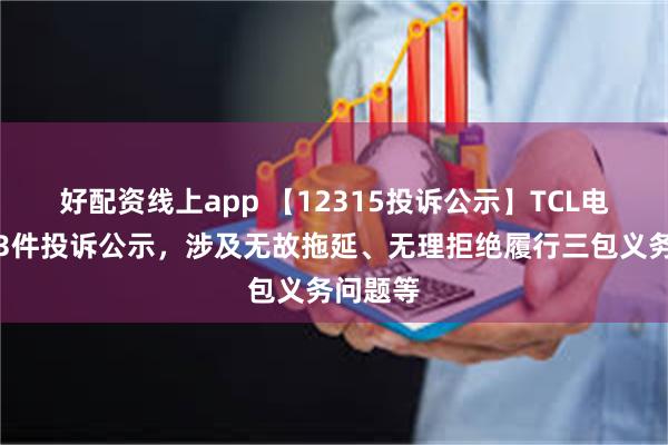 好配资线上app 【12315投诉公示】TCL电子新增3件投诉公示，涉及无故拖延、无理拒绝履行三包义务问题等