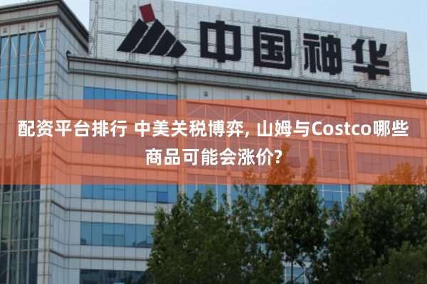 配资平台排行 中美关税博弈, 山姆与Costco哪些商品可能会涨价?