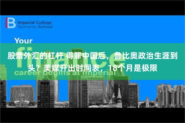 股票外汇的杠杆 得罪中国后，鲁比奥政治生涯到头？美媒开出时间表，18个月是极限