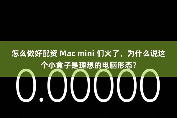 怎么做好配资 Mac mini 们火了，为什么说这个小盒子是理想的电脑形态？