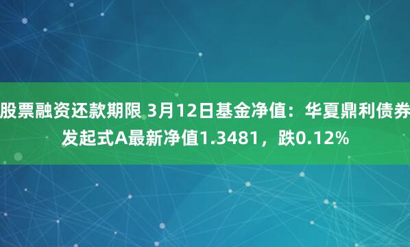 股票融资还款期限 3月12日基金净值：华夏鼎利债券发起式A最新净值1.3481，跌0.12%